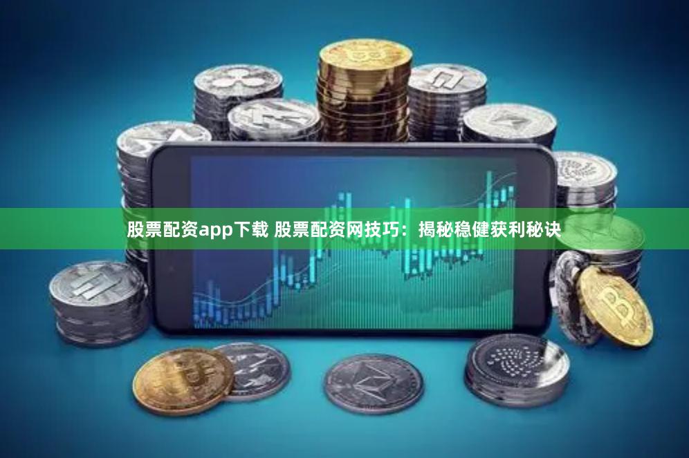 股票配资app下载 股票配资网技巧：揭秘稳健获利秘诀