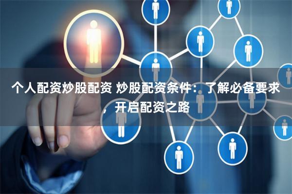 个人配资炒股配资 炒股配资条件：了解必备要求，开启配资之路