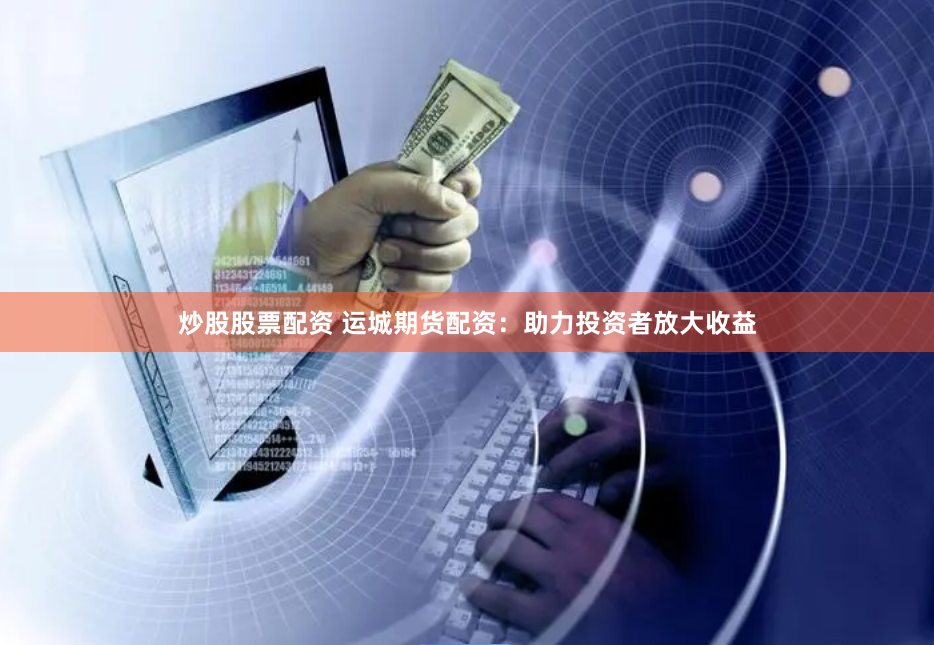 炒股股票配资 运城期货配资：助力投资者放大收益