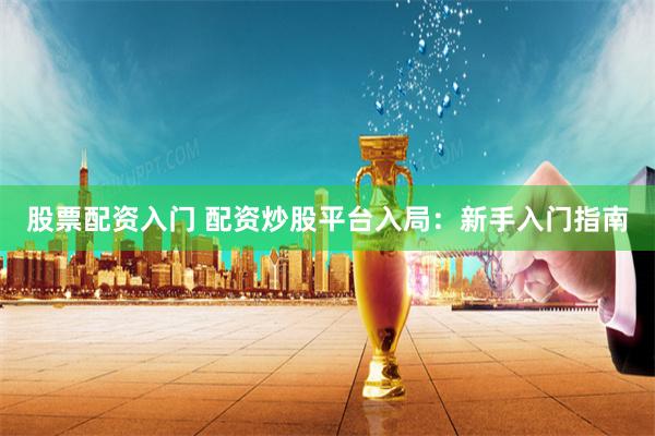 股票配资入门 配资炒股平台入局：新手入门指南