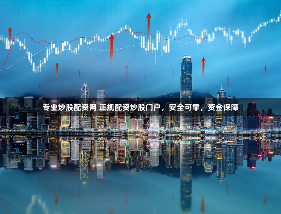 专业炒股配资网 正规配资炒股门户，安全可靠，资金保障