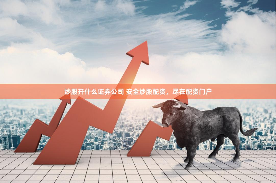 炒股开什么证券公司 安全炒股配资，尽在配资门户