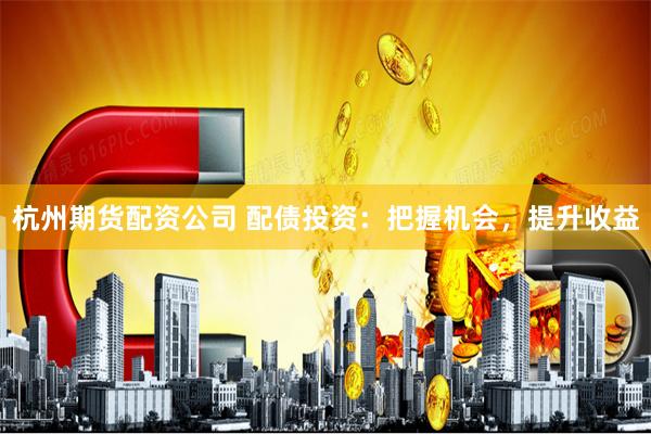 杭州期货配资公司 配债投资：把握机会，提升收益