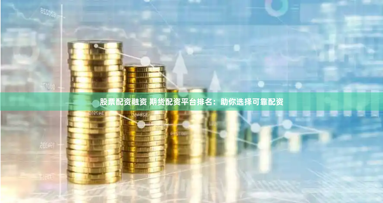 股票配资融资 期货配资平台排名：助你选择可靠配资