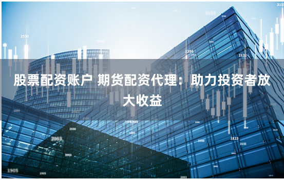 股票配资账户 期货配资代理：助力投资者放大收益