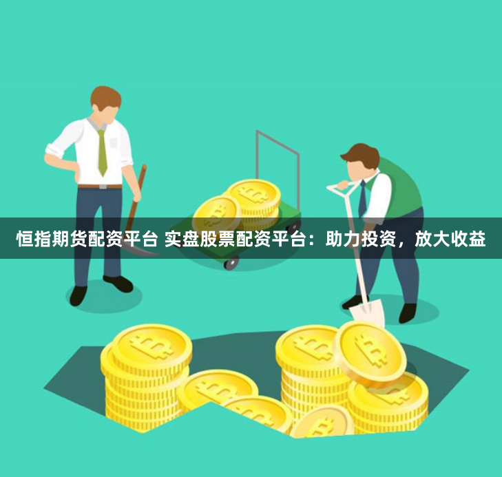 恒指期货配资平台 实盘股票配资平台：助力投资，放大收益