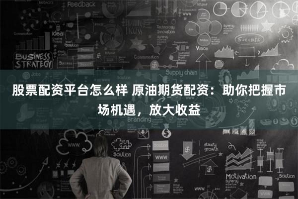 股票配资平台怎么样 原油期货配资：助你把握市场机遇，放大收益
