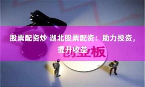 股票配资炒 湖北股票配资：助力投资，提升收益