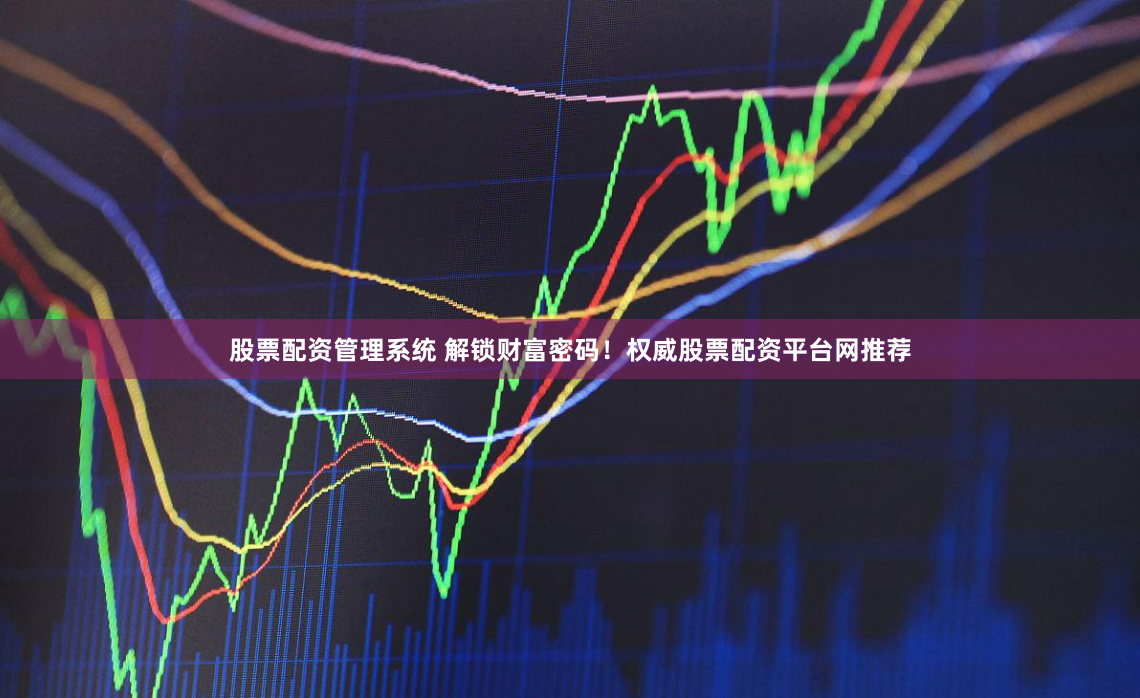 股票配资管理系统 解锁财富密码！权威股票配资平台网推荐