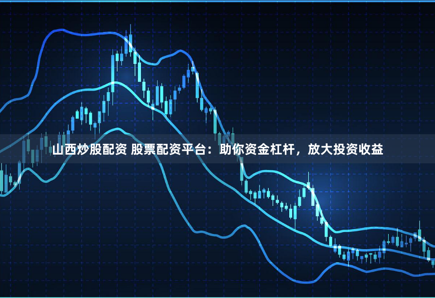山西炒股配资 股票配资平台：助你资金杠杆，放大投资收益