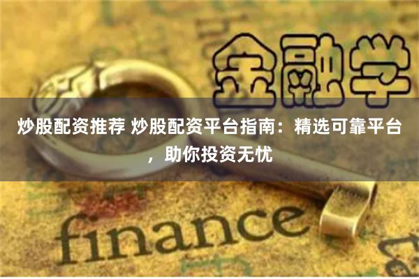 炒股配资推荐 炒股配资平台指南：精选可靠平台，助你投资无忧