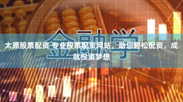 太原股票配资 专业股票配资网站，助您轻松配资，成就投资梦想