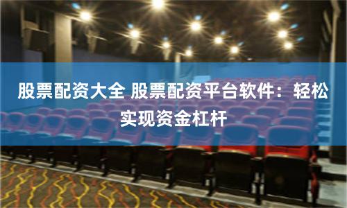 股票配资大全 股票配资平台软件：轻松实现资金杠杆