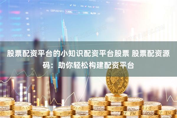 股票配资平台的小知识配资平台股票 股票配资源码：助你轻松构建配资平台