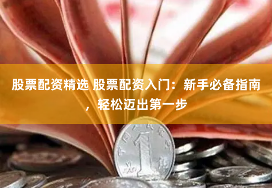 股票配资精选 股票配资入门：新手必备指南，轻松迈出第一步