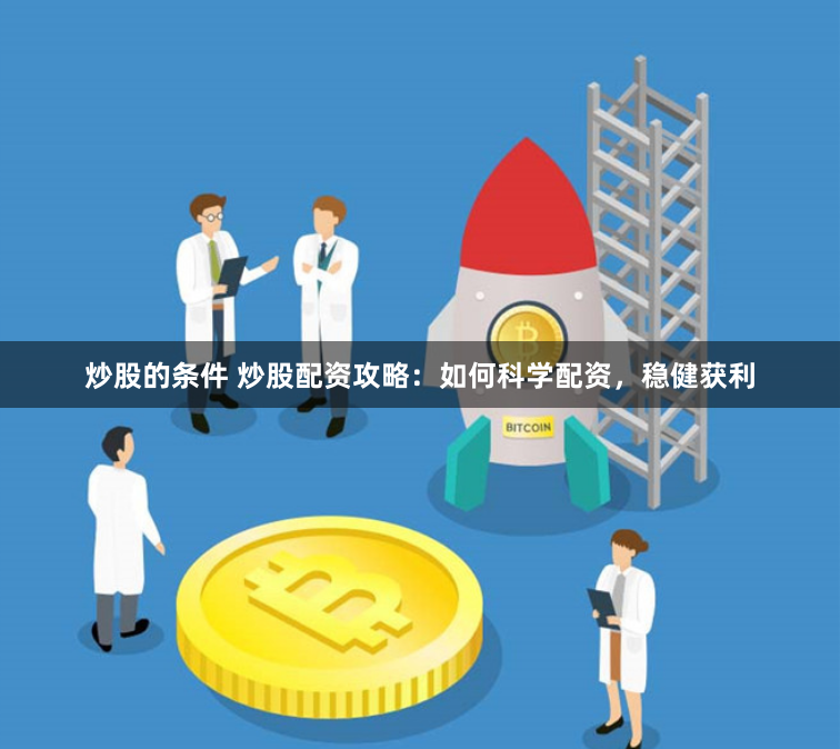 炒股的条件 炒股配资攻略：如何科学配资，稳健获利