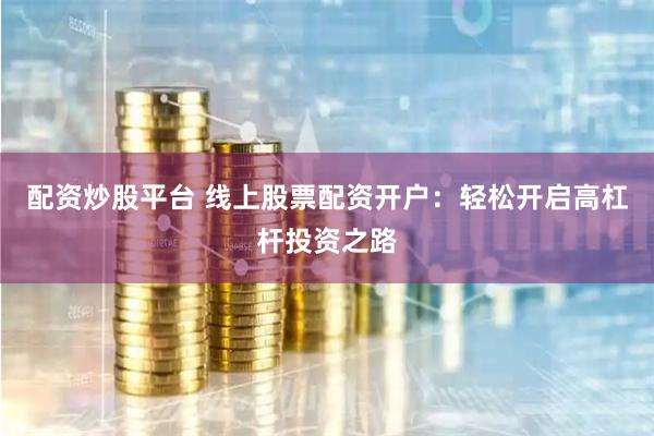 配资炒股平台 线上股票配资开户：轻松开启高杠杆投资之路