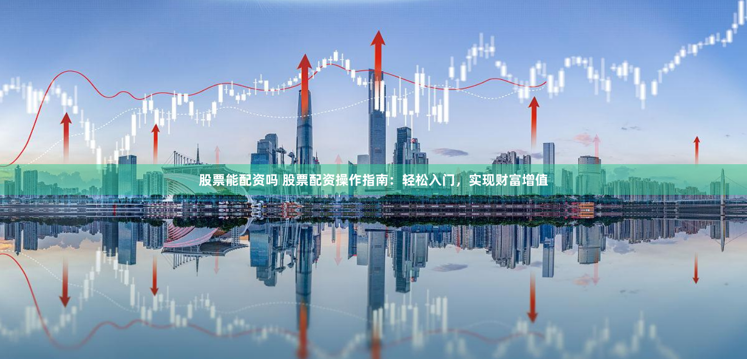 股票能配资吗 股票配资操作指南：轻松入门，实现财富增值