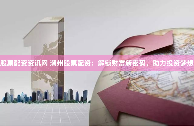 股票配资资讯网 潮州股票配资:解锁财富新密码,助力投资梦想