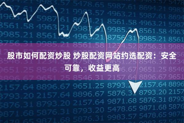股市如何配资炒股 炒股配资网站约选配资:安全可靠,收益更高