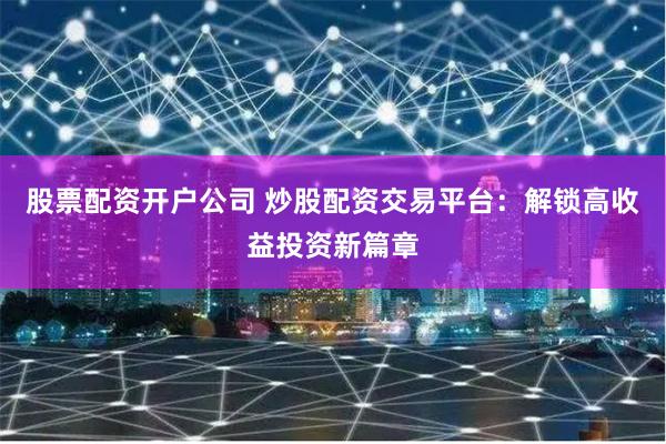 股票配资开户公司 炒股配资交易平台:解锁高收益投资新篇章
