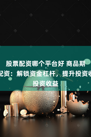 股票配资哪个平台好 商品期货配资:解锁资金杠杆,提升投资收益