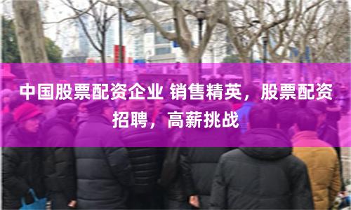 中国股票配资企业 销售精英,股票配资招聘,高薪挑战