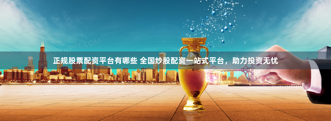 正规股票配资平台有哪些 全国炒股配资一站式平台,助力投资无忧