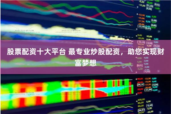 股票配资十大平台 最专业炒股配资,助您实现财富梦想