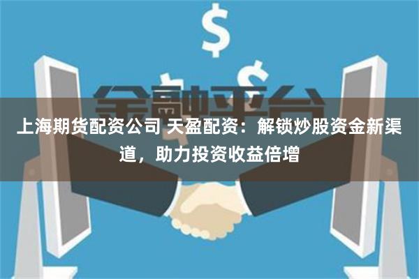上海期货配资公司 天盈配资:解锁炒股资金新渠道,助力投资收益倍增