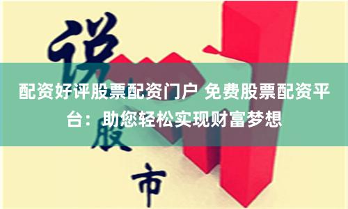 配资好评股票配资门户 免费股票配资平台：助您轻松实现财富梦想