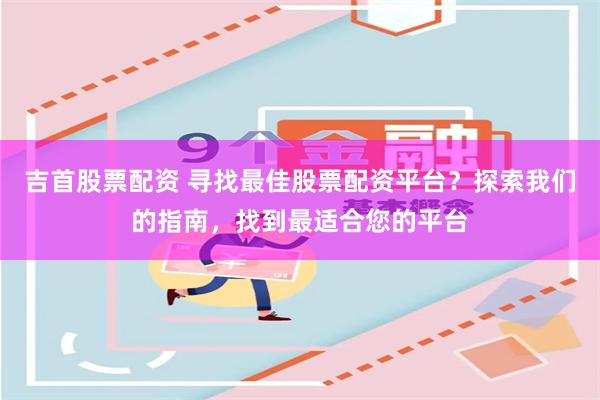 吉首股票配资 寻找最佳股票配资平台？探索我们的指南，找到最适合您的平台