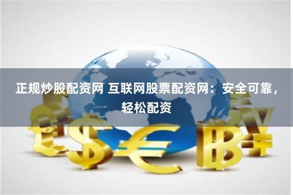 正规炒股配资网 互联网股票配资网：安全可靠，轻松配资
