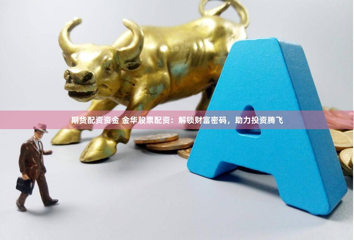 期货配资资金 金华股票配资：解锁财富密码，助力投资腾飞