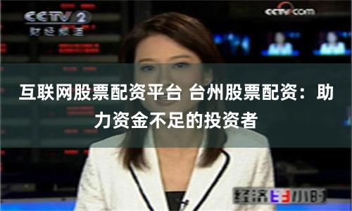 互联网股票配资平台 台州股票配资：助力资金不足的投资者