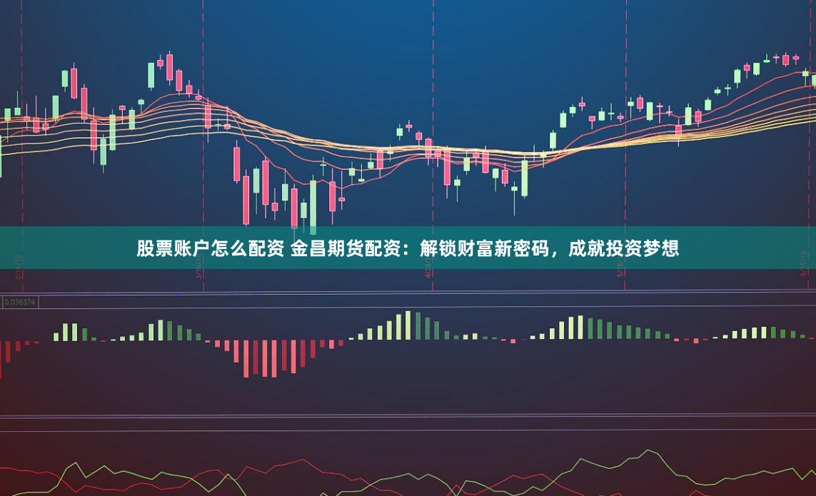 股票账户怎么配资 金昌期货配资：解锁财富新密码，成就投资梦想