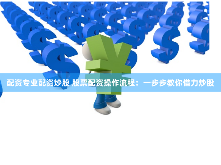 配资专业配资炒股 股票配资操作流程：一步步教你借力炒股