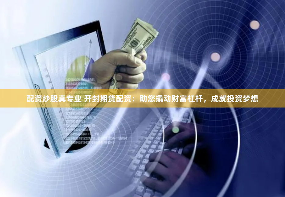 配资炒股真专业 开封期货配资：助您撬动财富杠杆，成就投资梦想