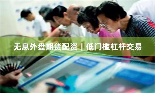 无息外盘期货配资｜低门槛杠杆交易