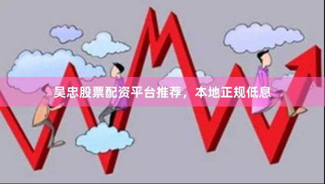 吴忠股票配资平台推荐，本地正规低息