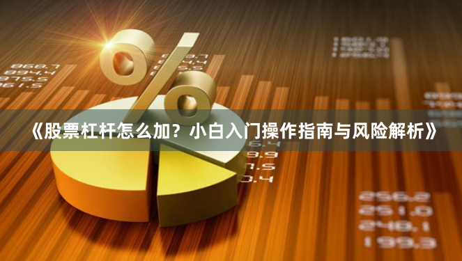 《股票杠杆怎么加？小白入门操作指南与风险解析》