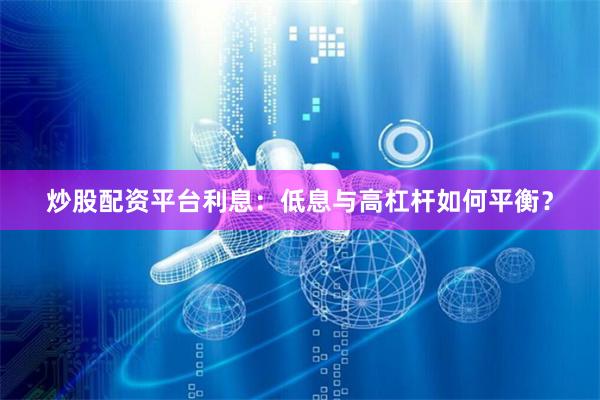 炒股配资平台利息：低息与高杠杆如何平衡？