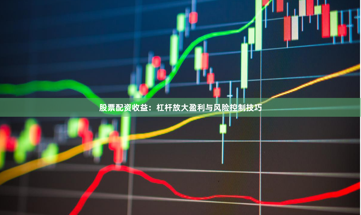 股票配资收益：杠杆放大盈利与风险控制技巧