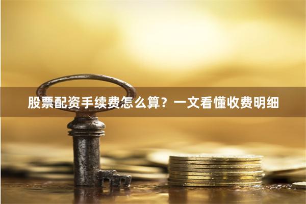 股票配资手续费怎么算？一文看懂收费明细