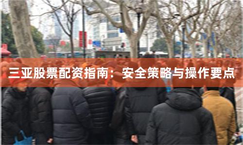 三亚股票配资指南：安全策略与操作要点