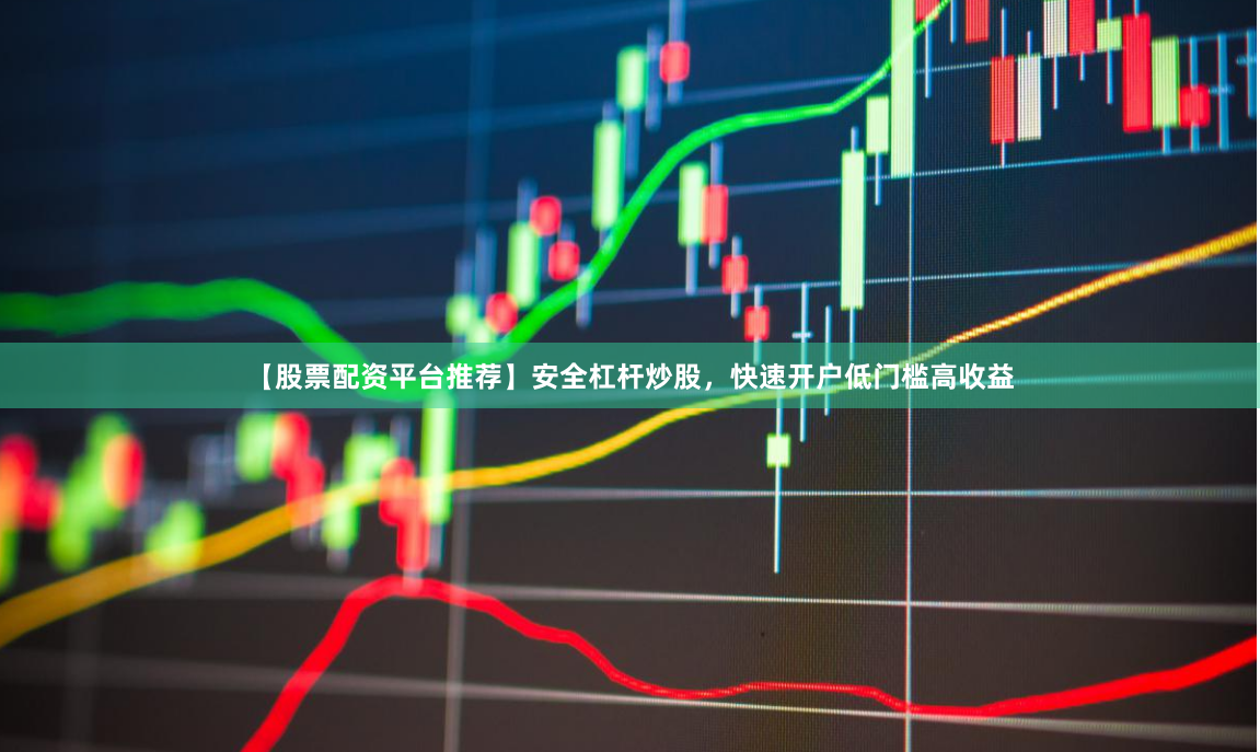 【股票配资平台推荐】安全杠杆炒股，快速开户低门槛高收益