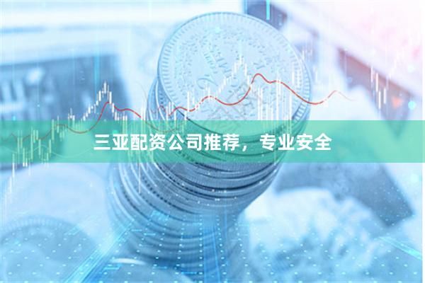 三亚配资公司推荐，专业安全