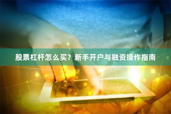 股票杠杆怎么买?新手开户与融资操作指南