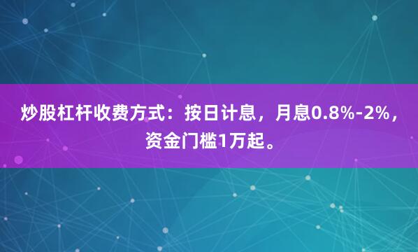 炒股杠杆收费方式：按日计息，月息0.8%-2%，资金门槛1万起。