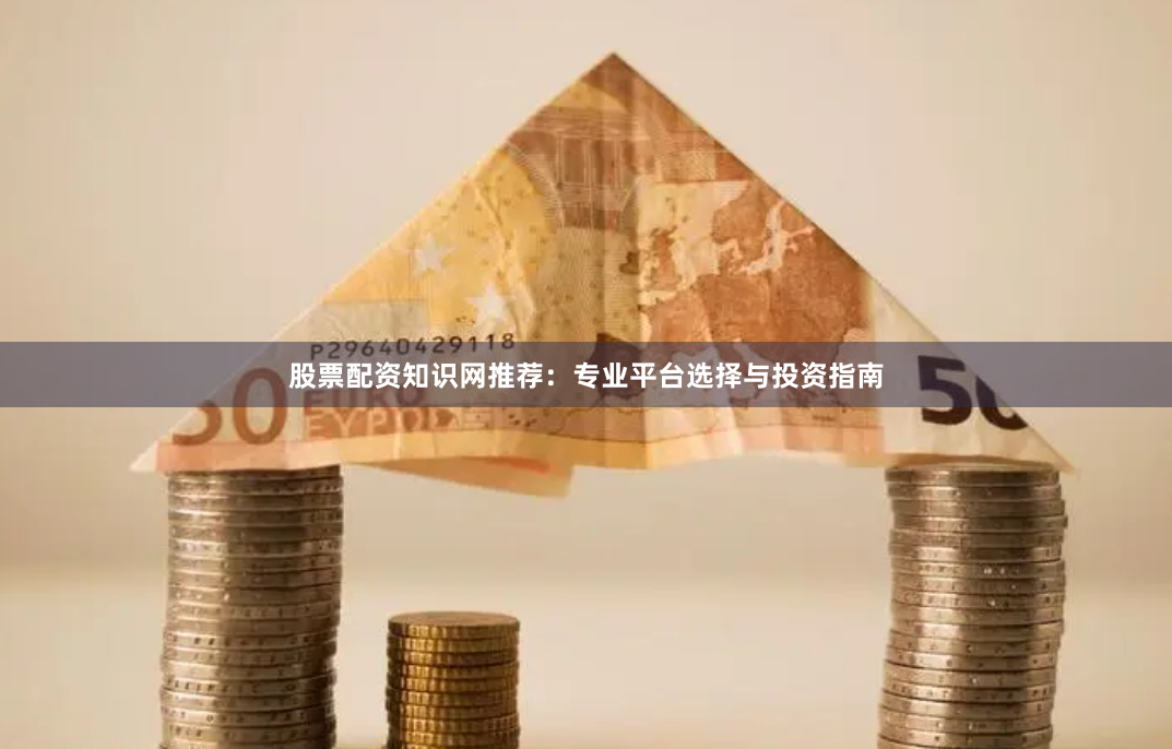 股票配资知识网推荐：专业平台选择与投资指南